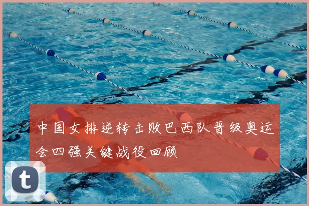 中国女排逆转击败巴西队晋级奥运会四强关键战役回顾