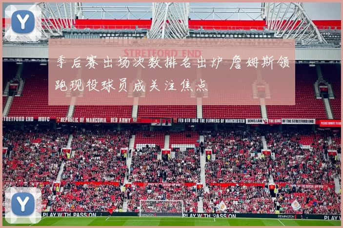 季后赛出场次数排名出炉 詹姆斯领跑现役球员成关注焦点