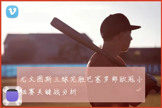 尤文图斯三球完胜巴塞罗那欧冠小组赛关键战分析