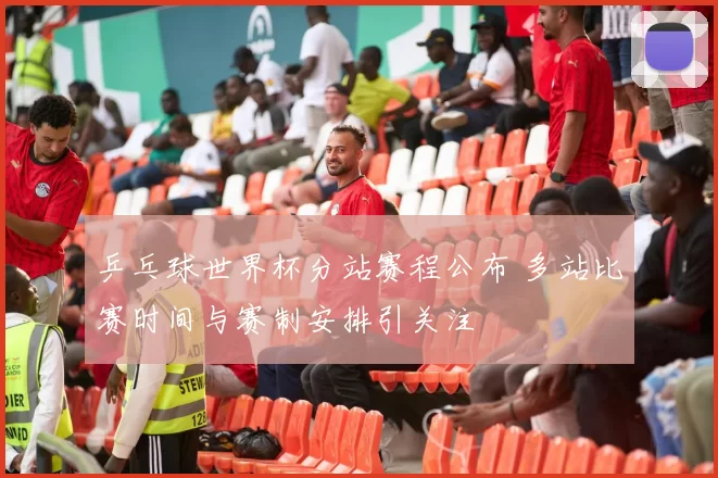 乒乓球世界杯分站赛程公布 多站比赛时间与赛制安排引关注