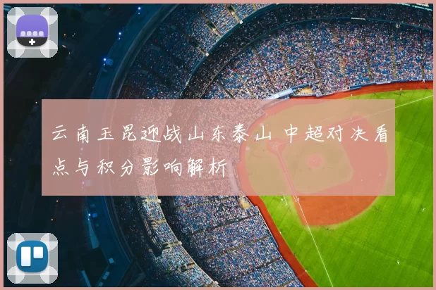 云南玉昆迎战山东泰山 中超对决看点与积分影响解析