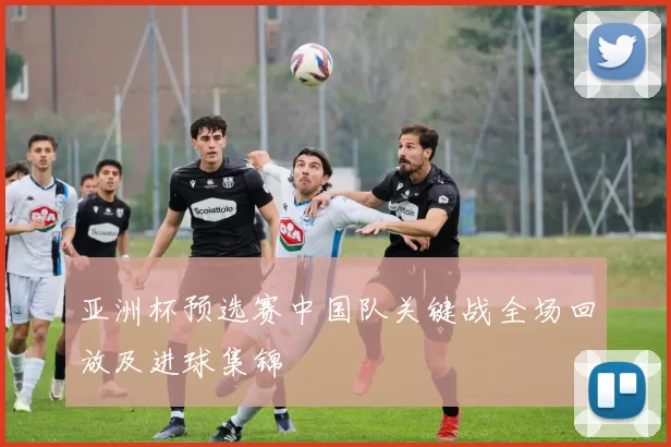 亚洲杯预选赛中国队关键战全场回放及进球集锦