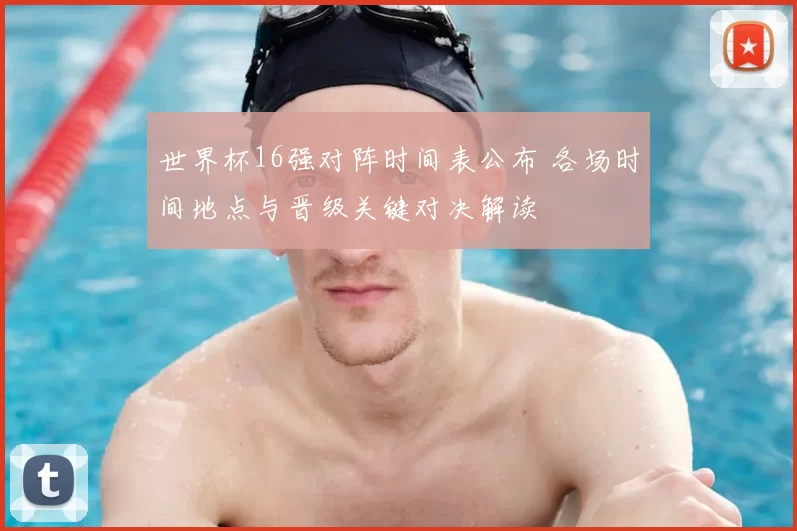 世界杯16强对阵时间表公布 各场时间地点与晋级关键对决解读