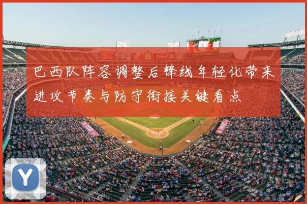 巴西队阵容调整后锋线年轻化带来进攻节奏与防守衔接关键看点