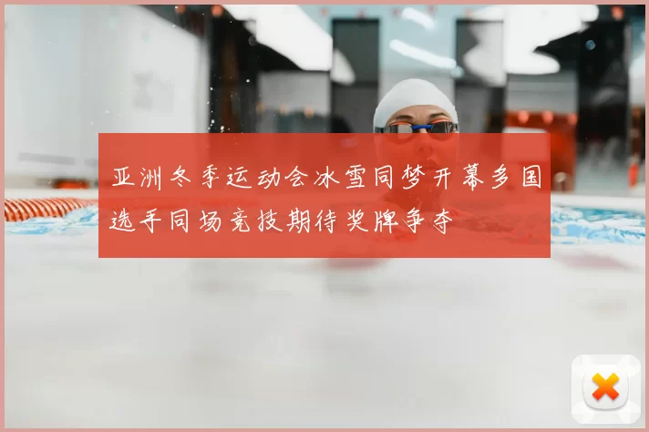 亚洲冬季运动会冰雪同梦开幕多国选手同场竞技期待奖牌争夺