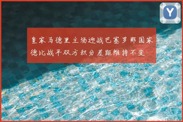 皇家马德里主场迎战巴塞罗那国家德比战平双方积分差距维持不变