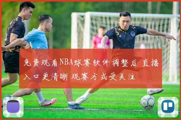 免费观看NBA球赛软件调整后 直播入口更清晰 观赛方式受关注