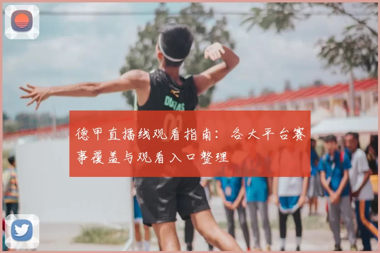 德甲直播线观看指南：各大平台赛事覆盖与观看入口整理