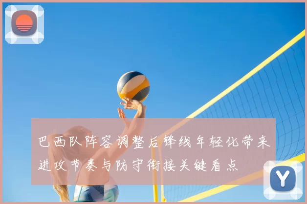 巴西队阵容调整后锋线年轻化带来进攻节奏与防守衔接关键看点