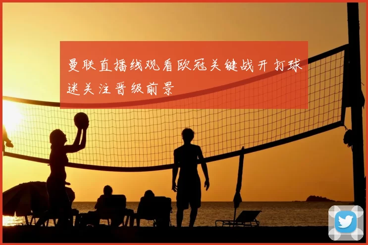 曼联直播线观看欧冠关键战开打球迷关注晋级前景