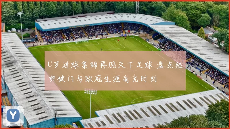 C罗进球集锦再现天下足球 盘点经典破门与欧冠生涯高光时刻