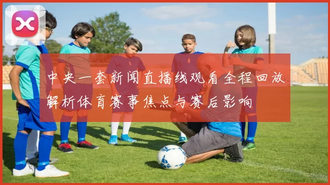 中央一套新闻直播线观看全程回放解析体育赛事焦点与赛后影响