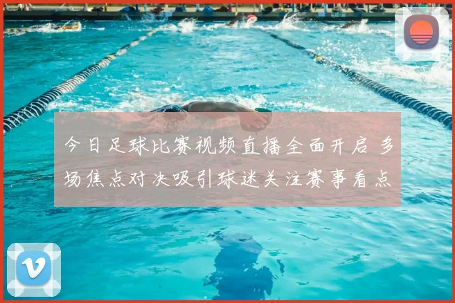 今日足球比赛视频直播全面开启 多场焦点对决吸引球迷关注赛事看点