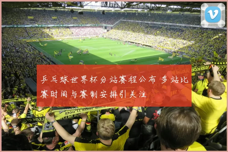 乒乓球世界杯分站赛程公布 多站比赛时间与赛制安排引关注