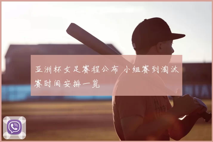 亚洲杯女足赛程公布 小组赛到淘汰赛时间安排一览