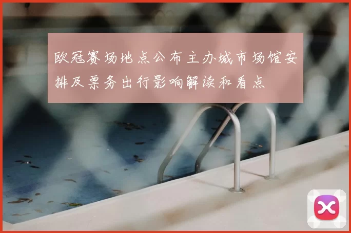 欧冠赛场地点公布主办城市场馆安排及票务出行影响解读和看点